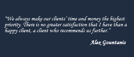 We always make our clients' time and money the highest  
priority. There is no greater satisfaction that I have than a happy client, a client who recommends us further. - Alex Gountanis